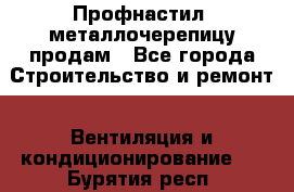 Профнастил, металлочерепицу продам - Все города Строительство и ремонт » Вентиляция и кондиционирование   . Бурятия респ.